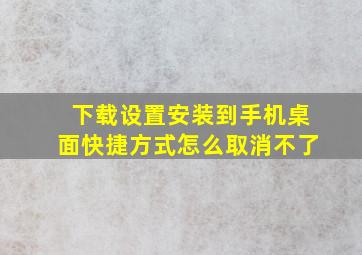 下载设置安装到手机桌面快捷方式怎么取消不了