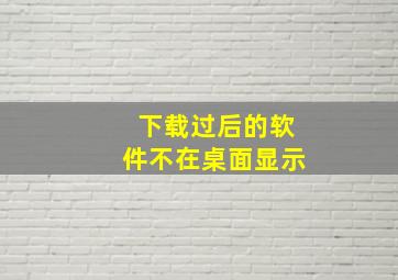 下载过后的软件不在桌面显示