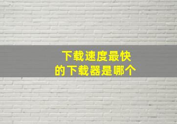 下载速度最快的下载器是哪个