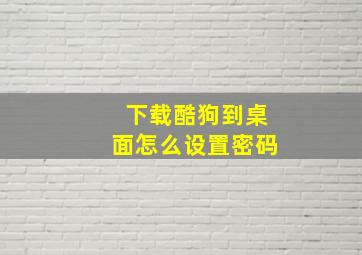 下载酷狗到桌面怎么设置密码