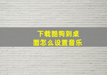 下载酷狗到桌面怎么设置音乐