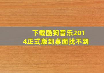 下载酷狗音乐2014正式版到桌面找不到