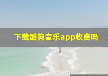 下载酷狗音乐app收费吗