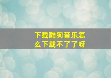 下载酷狗音乐怎么下载不了了呀