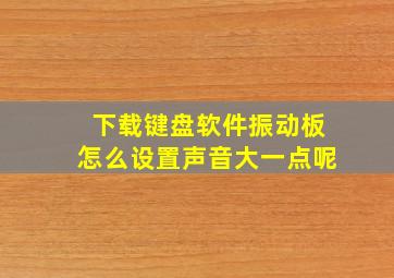 下载键盘软件振动板怎么设置声音大一点呢