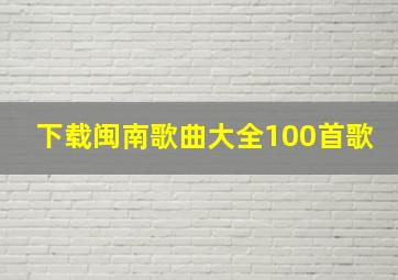 下载闽南歌曲大全100首歌