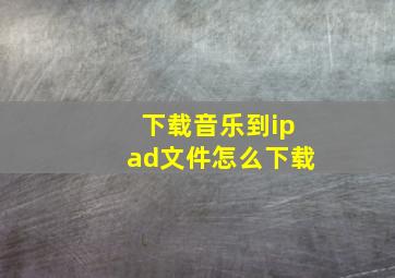 下载音乐到ipad文件怎么下载