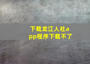 下载龙江人社app程序下载不了