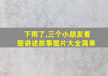 下雨了,三个小朋友看图讲述故事图片大全简单