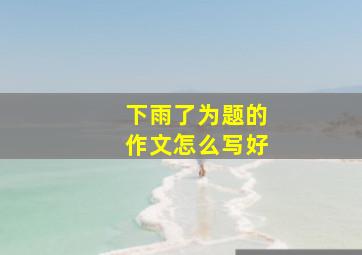 下雨了为题的作文怎么写好