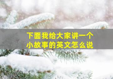 下面我给大家讲一个小故事的英文怎么说