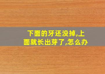 下面的牙还没掉,上面就长出芽了,怎么办