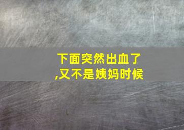 下面突然出血了,又不是姨妈时候