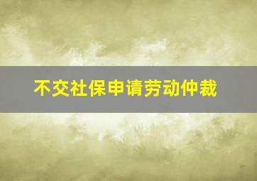 不交社保申请劳动仲裁