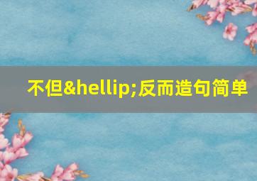 不但…反而造句简单