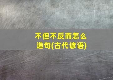 不但不反而怎么造句(古代谚语)