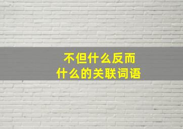 不但什么反而什么的关联词语