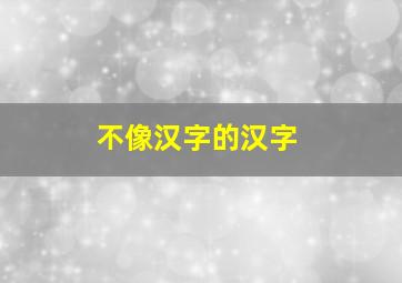 不像汉字的汉字