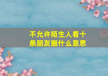 不允许陌生人看十条朋友圈什么意思