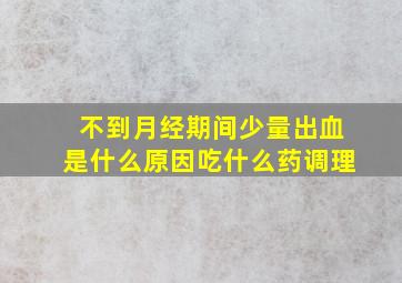 不到月经期间少量出血是什么原因吃什么药调理