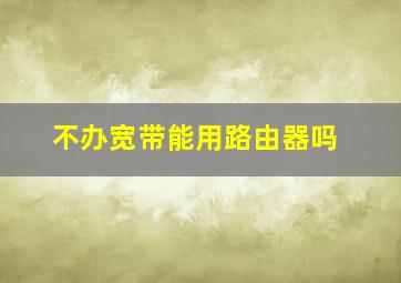 不办宽带能用路由器吗