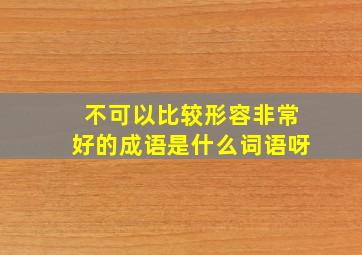 不可以比较形容非常好的成语是什么词语呀