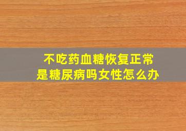 不吃药血糖恢复正常是糖尿病吗女性怎么办