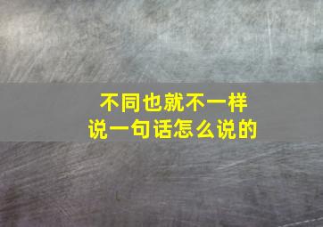 不同也就不一样说一句话怎么说的