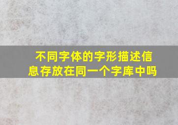 不同字体的字形描述信息存放在同一个字库中吗