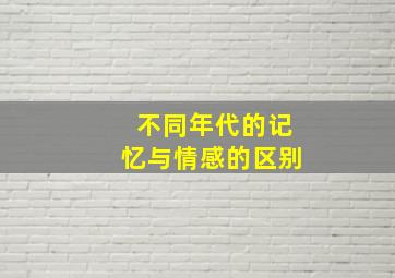 不同年代的记忆与情感的区别