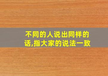 不同的人说出同样的话,指大家的说法一致