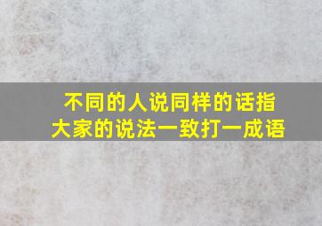 不同的人说同样的话指大家的说法一致打一成语