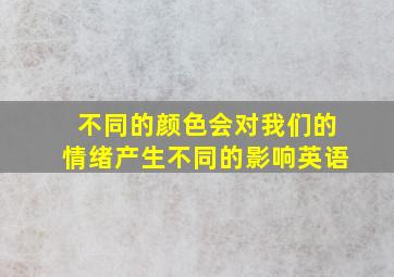 不同的颜色会对我们的情绪产生不同的影响英语