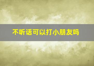 不听话可以打小朋友吗