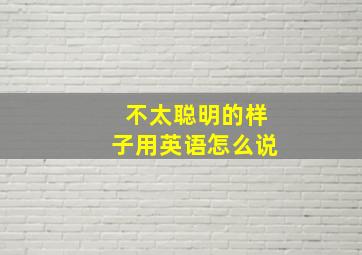 不太聪明的样子用英语怎么说