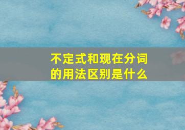 不定式和现在分词的用法区别是什么