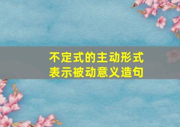 不定式的主动形式表示被动意义造句