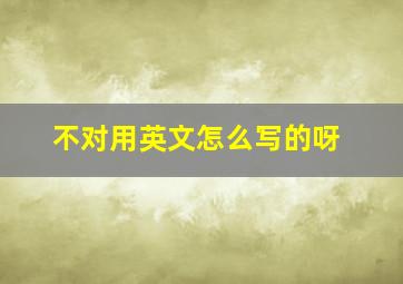 不对用英文怎么写的呀