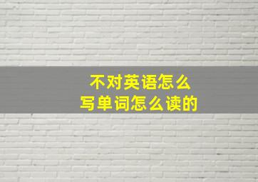 不对英语怎么写单词怎么读的