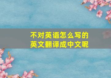 不对英语怎么写的英文翻译成中文呢