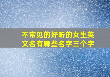 不常见的好听的女生英文名有哪些名字三个字