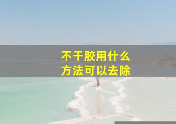 不干胶用什么方法可以去除