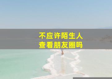 不应许陌生人查看朋友圈吗