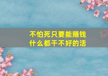 不怕死只要能赚钱什么都干不好的活