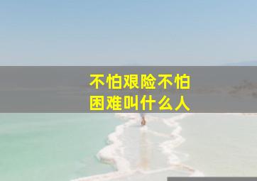 不怕艰险不怕困难叫什么人