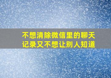 不想清除微信里的聊天记录又不想让别人知道