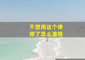 不想用这个律师了怎么退钱