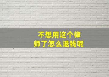 不想用这个律师了怎么退钱呢