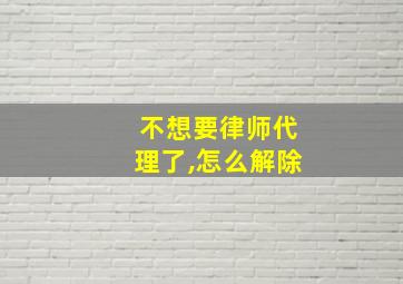 不想要律师代理了,怎么解除