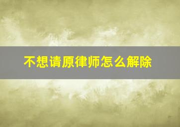 不想请原律师怎么解除